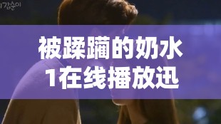 被蹂躏的奶水1在线播放迅雷下载高清资源，完整版免费观看，剧情解析与精彩片段分享