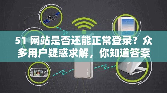 51 网站是否还能正常登录？众多用户疑惑求解，你知道答案吗？51 网站还能登录吗？这一问题困扰无数网友，究竟怎么回事？想知道 51 网站还能登录吗？快来寻找答案，满足你的好奇心