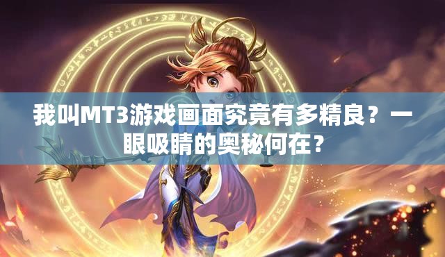 我叫MT3游戏画面究竟有多精良？一眼吸睛的奥秘何在？