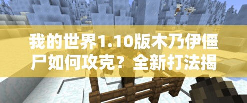 我的世界1.10版木乃伊僵尸如何攻克？全新打法揭秘与战斗变革猜想