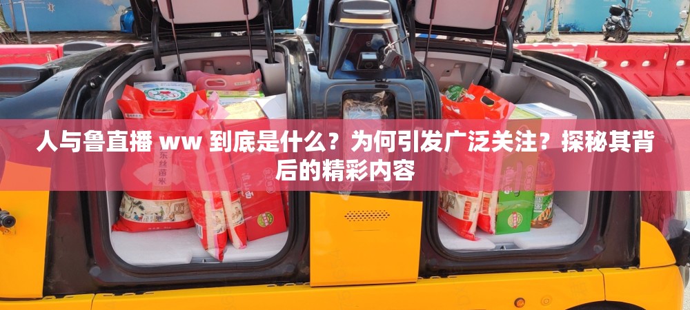 人与鲁直播 ww 到底是什么？为何引发广泛关注？探秘其背后的精彩内容