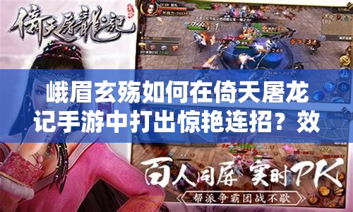 峨眉玄殇如何在倚天屠龙记手游中打出惊艳连招？效果展示攻略揭秘！