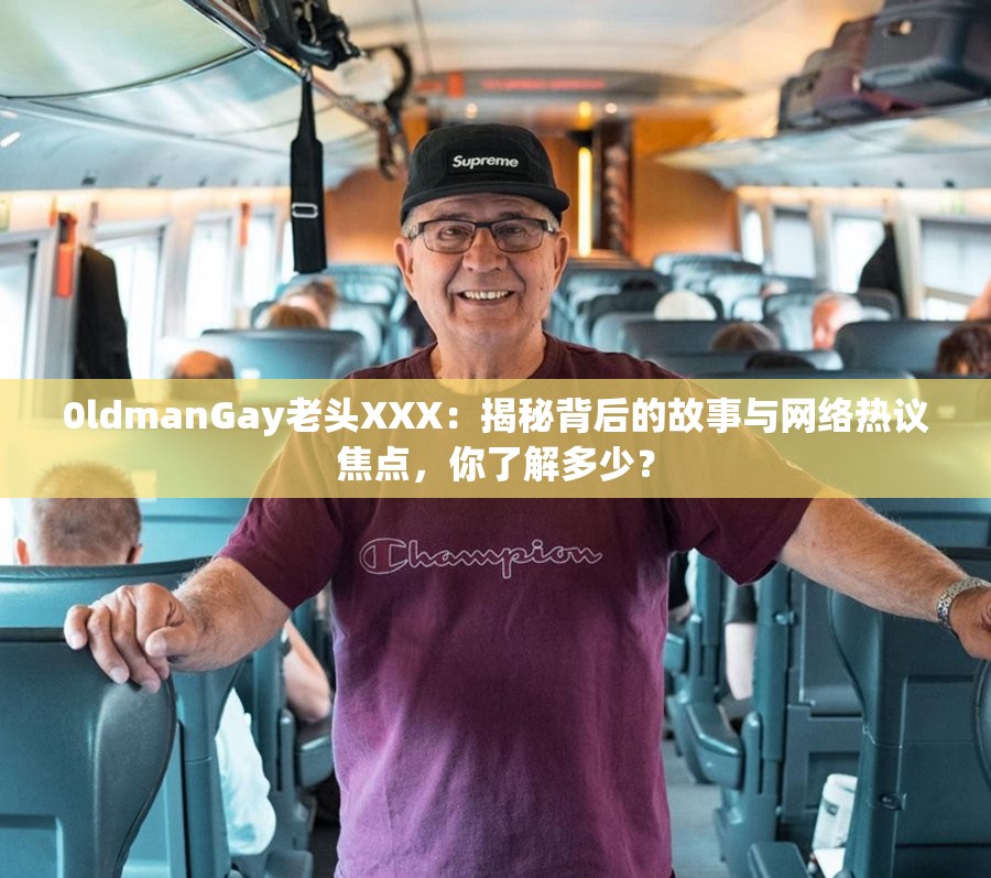 0ldmanGay老头XXX：揭秘背后的故事与网络热议焦点，你了解多少？