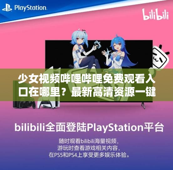 少女视频哔哩哔哩免费观看入口在哪里？最新高清资源一键获取，轻松畅享精彩内容