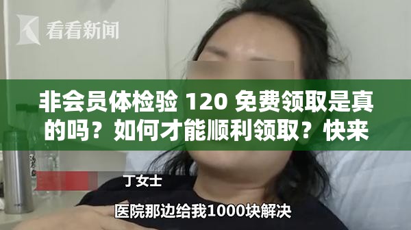 非会员体检验 120 免费领取是真的吗？如何才能顺利领取？快来了解
