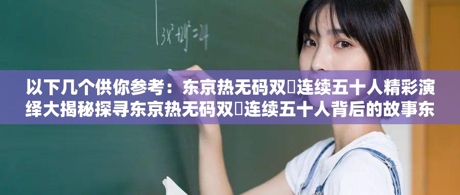 以下几个供你参考：东京热无码双泬连续五十人精彩演绎大揭秘探寻东京热无码双泬连续五十人背后的故事东京热无码双泬连续五十人独特魅力全解析聚焦东京热无码双泬连续五十人非凡表现东京热无码双泬连续五十人震撼场景大起底深度解读东京热无码双泬连续五十人精彩瞬间