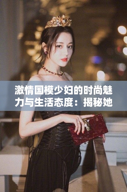 激情国模少妇的时尚魅力与生活态度：揭秘她们背后的故事与独特风采
