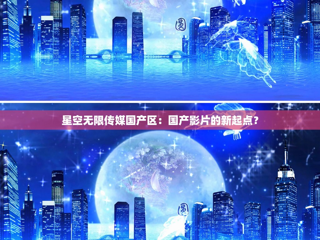 星空无限传媒国产区：国产影片的新起点？