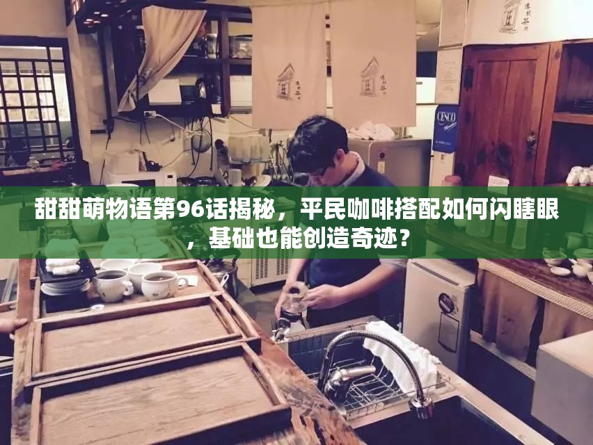 甜甜萌物语第96话揭秘，平民咖啡搭配如何闪瞎眼，基础也能创造奇迹？