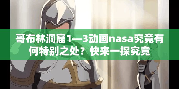 哥布林洞窟1—3动画nasa究竟有何特别之处？快来一探究竟