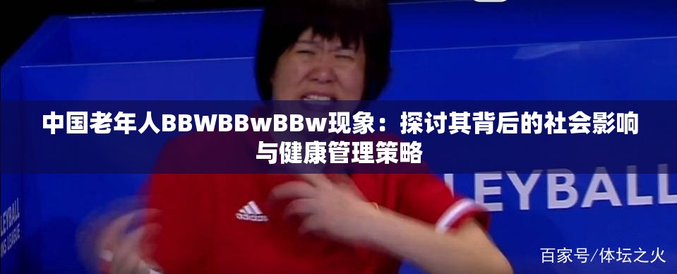 中国老年人BBWBBwBBw现象：探讨其背后的社会影响与健康管理策略