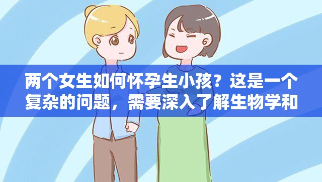 两个女生如何怀孕生小孩？这是一个复杂的问题，需要深入了解生物学和生殖医学知识