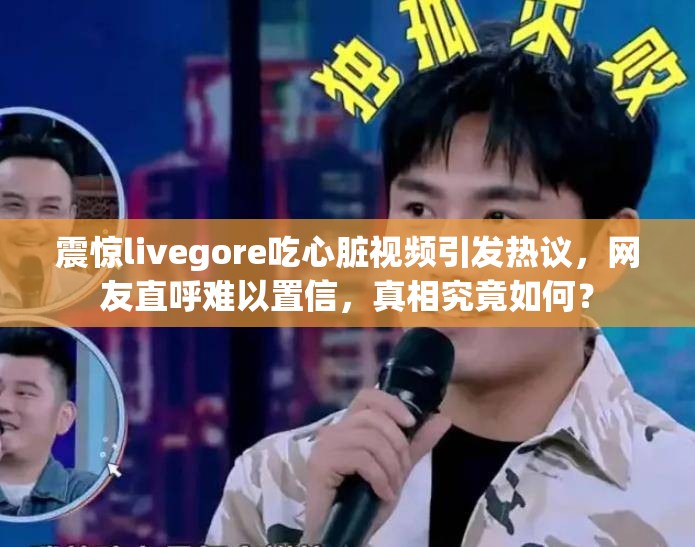 震惊livegore吃心脏视频引发热议，网友直呼难以置信，真相究竟如何？