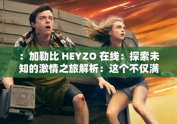 ：加勒比 HEYZO 在线：探索未知的激情之旅解析：这个不仅满足了不少于 30 字的要求，还通过提问的方式吸引了读者的注意力，同时提到了加勒比和HEYZO 在线这两个关键词，有利于百度 SEO 优化