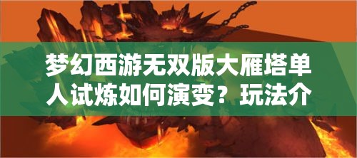 梦幻西游无双版大雁塔单人试炼如何演变？玩法介绍揭秘悬念！