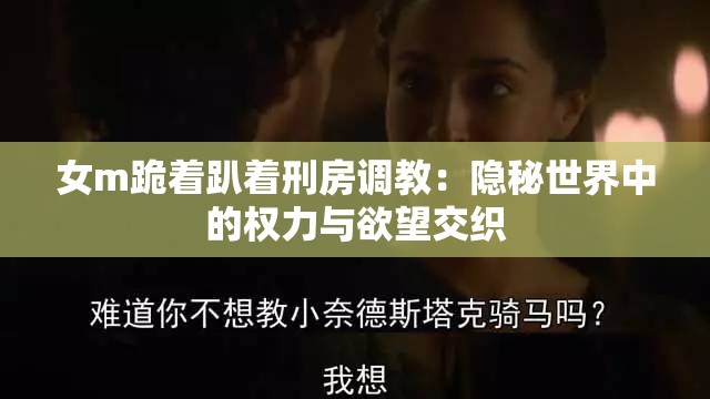 女m跪着趴着刑房调教：隐秘世界中的权力与欲望交织