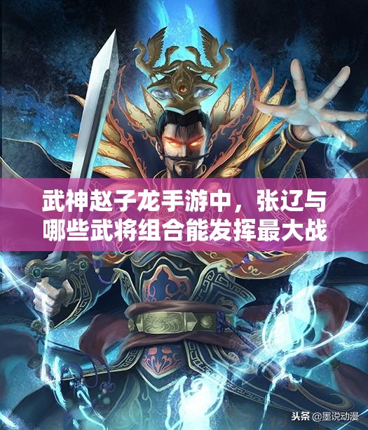 武神赵子龙手游中，张辽与哪些武将组合能发挥最大战力？