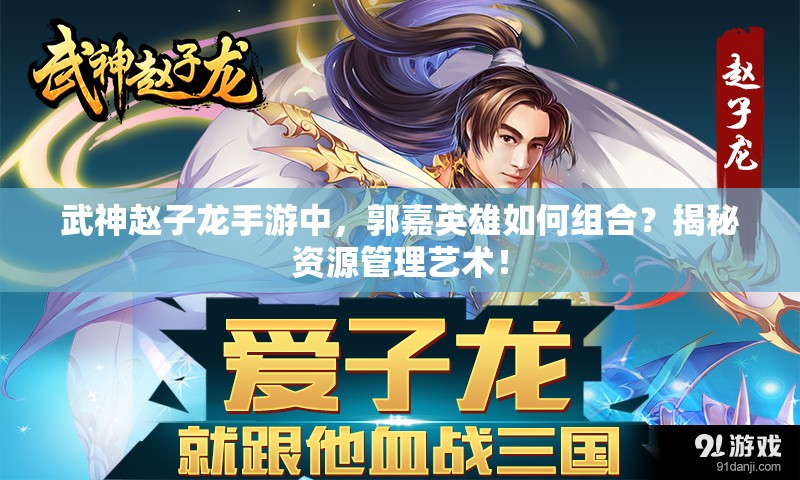 武神赵子龙手游中，郭嘉英雄如何组合？揭秘资源管理艺术！