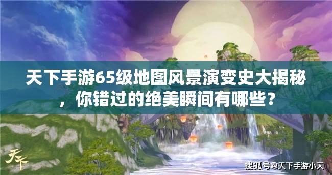 天下手游65级地图风景演变史大揭秘，你错过的绝美瞬间有哪些？