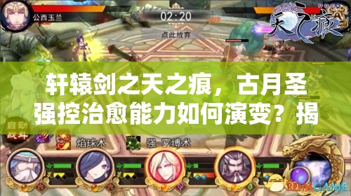 轩辕剑之天之痕，古月圣强控治愈能力如何演变？揭秘其传奇值得你探索吗？