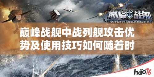 巅峰战舰中战列舰攻击优势及使用技巧如何随着时代演变？