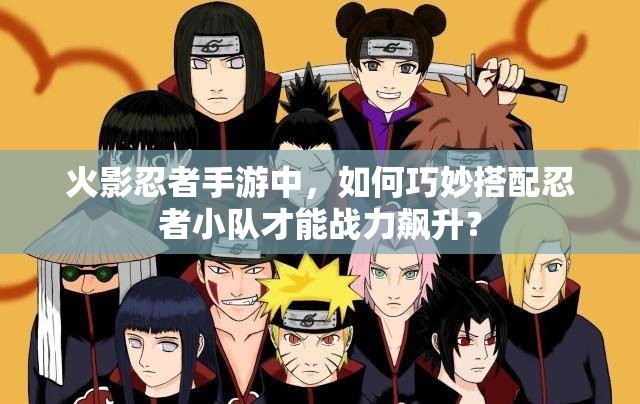 火影忍者手游中，如何巧妙搭配忍者小队才能战力飙升？