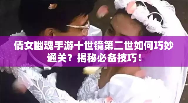 倩女幽魂手游十世镜第二世如何巧妙通关？揭秘必备技巧！