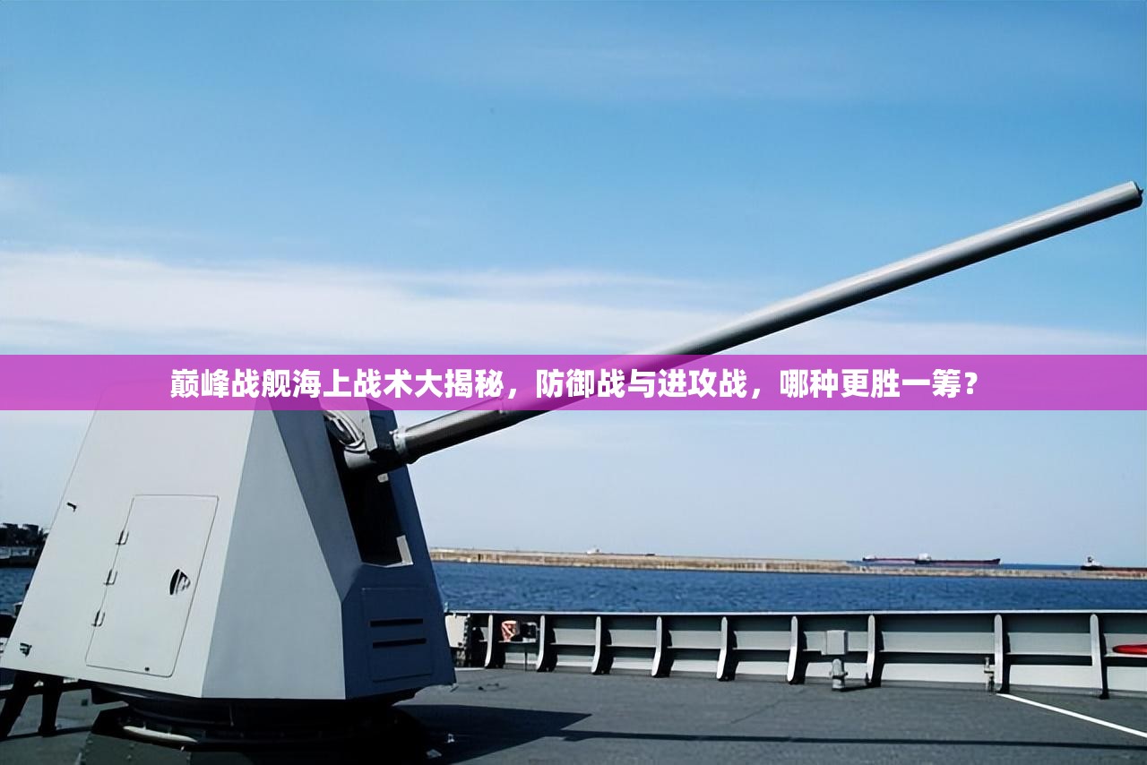 巅峰战舰海上战术大揭秘，防御战与进攻战，哪种更胜一筹？