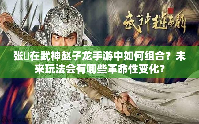 张郃在武神赵子龙手游中如何组合？未来玩法会有哪些革命性变化？