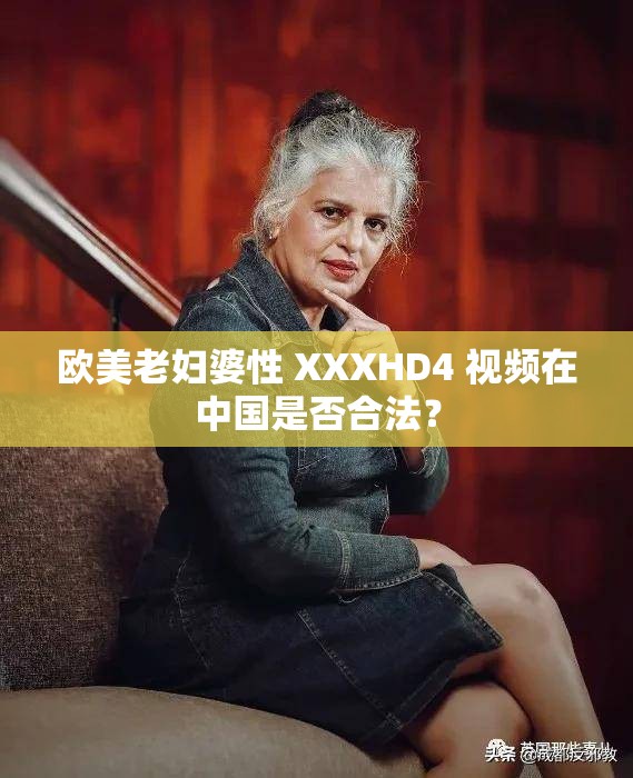 欧美老妇婆性 XXXHD4 视频在中国是否合法？