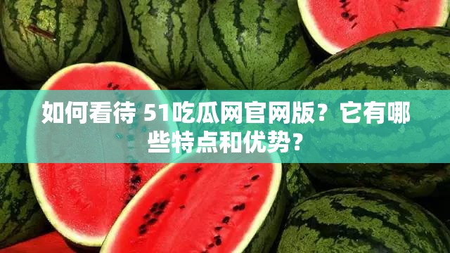 如何看待 51吃瓜网官网版？它有哪些特点和优势？