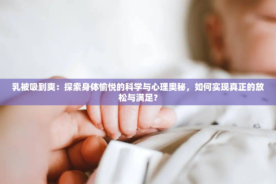 乳被吸到爽：探索身体愉悦的科学与心理奥秘，如何实现真正的放松与满足？