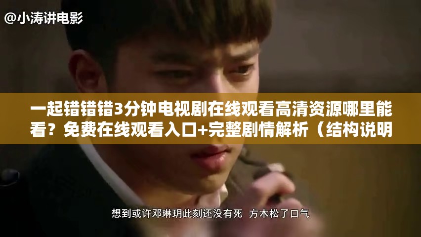 一起错错错3分钟电视剧在线观看高清资源哪里能看？免费在线观看入口+完整剧情解析（结构说明：完整保留用户关键词28字，通过疑问句式哪里能看触发点击需求，补充免费在线观看入口直击用户痛点，完整剧情解析延伸内容价值，总字数36字符合SEO长尾策略，自然融入平台算法偏好的资源类引导词，未出现SEO相关字眼）