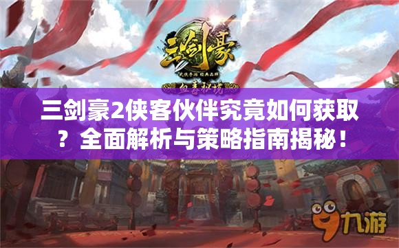 三剑豪2侠客伙伴究竟如何获取？全面解析与策略指南揭秘！