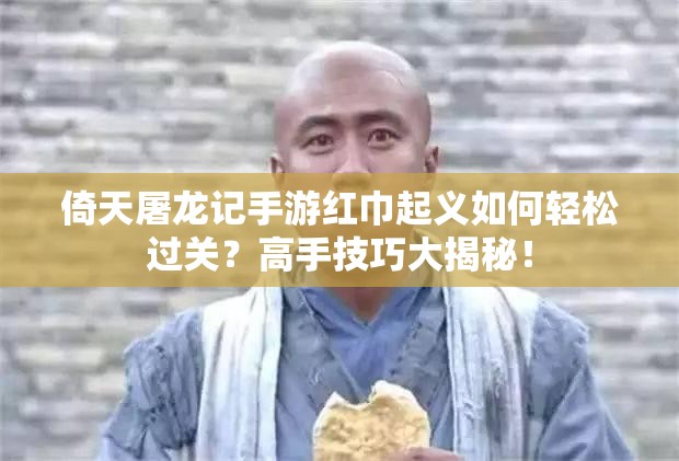 倚天屠龙记手游红巾起义如何轻松过关？高手技巧大揭秘！