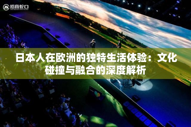 日本人在欧洲的独特生活体验：文化碰撞与融合的深度解析
