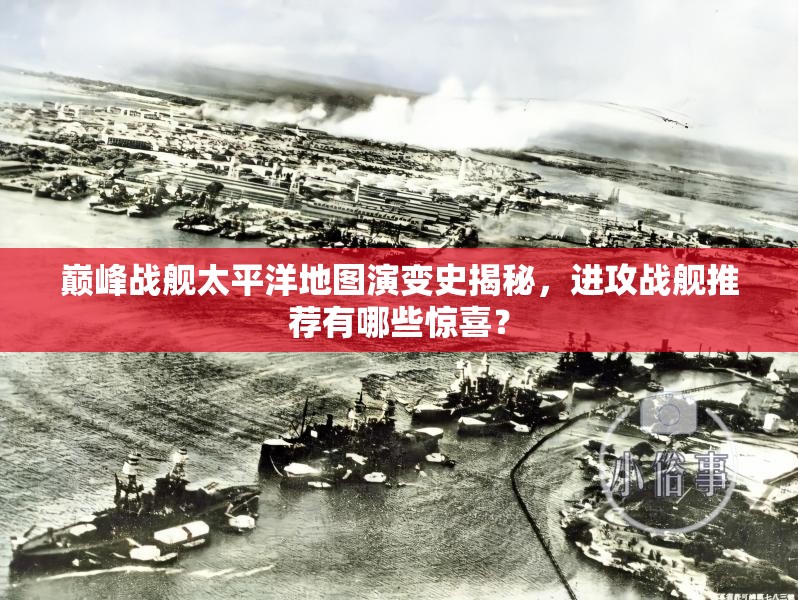 巅峰战舰太平洋地图演变史揭秘，进攻战舰推荐有哪些惊喜？