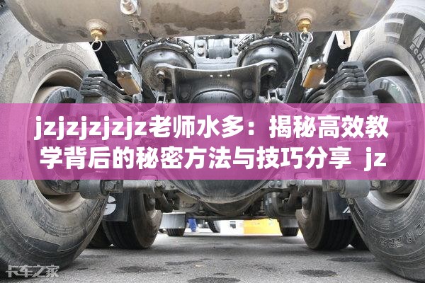 jzjzjzjzjz老师水多：揭秘高效教学背后的秘密方法与技巧分享  jzjzjzjzjz老师水多：如何通过独特教学方式提升学生学习效率  jzjzjzjzjz老师水多：探索教育领域中备受推崇的教学理念与实践  jzjzjzjzjz老师水多：学生家长一致好评的教学方法与成功案例解析  jzjzjzjzjz老师水多：从课堂到课外的全方位教学策略与经验分享