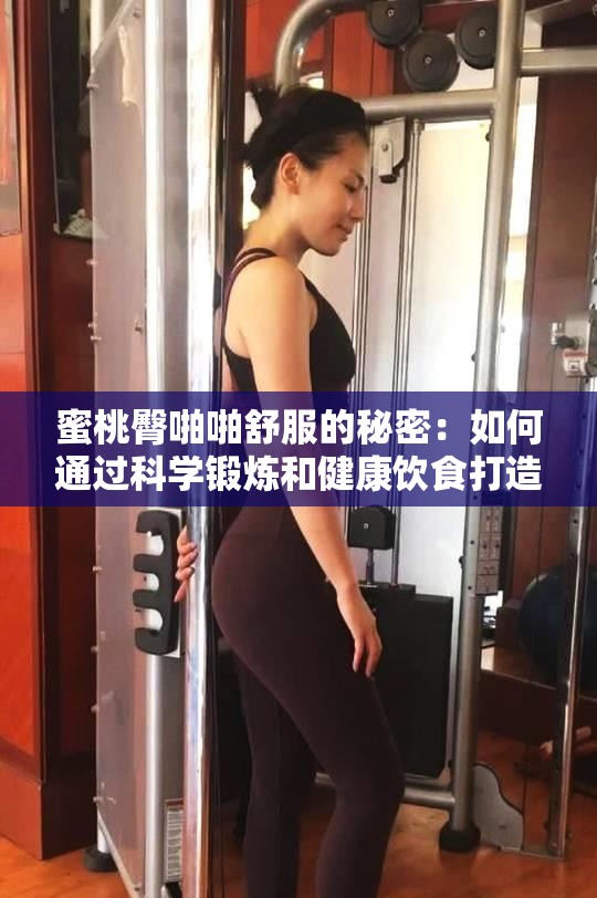 蜜桃臀啪啪舒服的秘密：如何通过科学锻炼和健康饮食打造完美曲线，提升自信与魅力