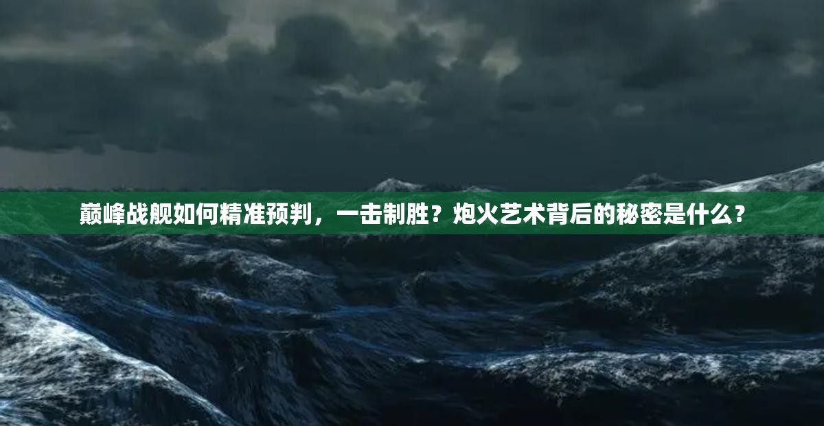 巅峰战舰如何精准预判，一击制胜？炮火艺术背后的秘密是什么？