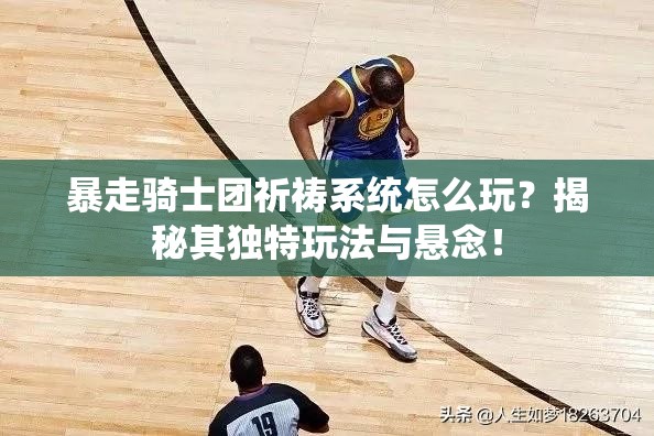 暴走骑士团祈祷系统怎么玩？揭秘其独特玩法与悬念！