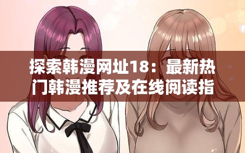 探索韩漫网址18：最新热门韩漫推荐及在线阅读指南，带你发现精彩韩漫世界