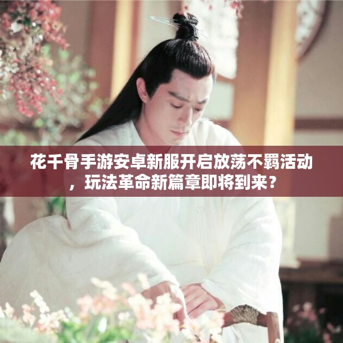 花千骨手游安卓新服开启放荡不羁活动，玩法革命新篇章即将到来？