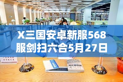 X三国安卓新服568服剑扫六合5月27日震撼开启，你准备好了吗？