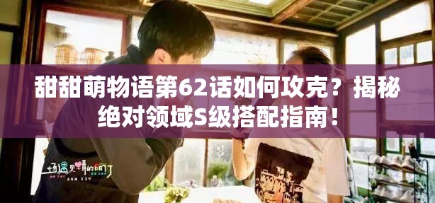 甜甜萌物语第62话如何攻克？揭秘绝对领域S级搭配指南！