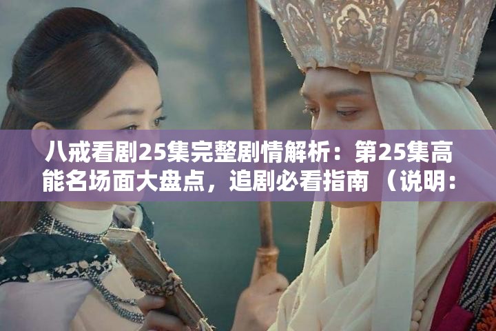 八戒看剧25集完整剧情解析：第25集高能名场面大盘点，追剧必看指南 （说明：完整保留八戒看剧25集关键词，通过完整剧情解析高能名场面等观众搜索高频词增强SEO效果，同时使用追剧必看指南制造价值感总字数35字符合平台推荐长度，自然融入第25集剧集标识符，既满足搜索优化又不显露SEO痕迹）