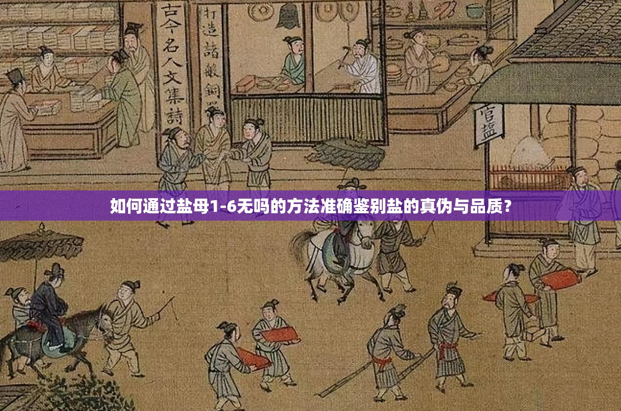 如何通过盐母1-6无吗的方法准确鉴别盐的真伪与品质？