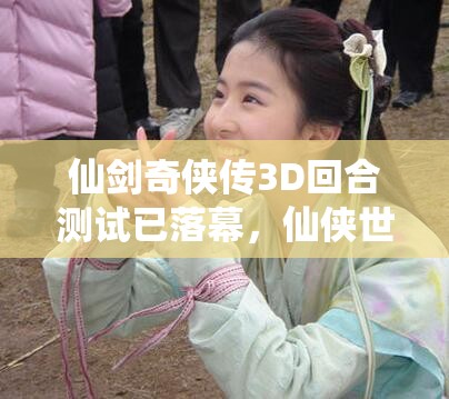 仙剑奇侠传3D回合测试已落幕，仙侠世界的全新旅程何时重启？