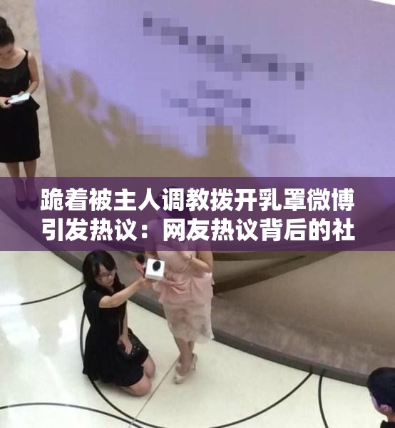 跪着被主人调教拨开乳罩微博引发热议：网友热议背后的社会现象与心理分析