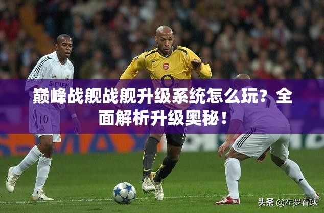 巅峰战舰战舰升级系统怎么玩？全面解析升级奥秘！
